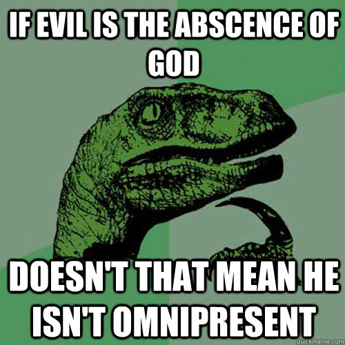 If evil is the abscence of god Doesn't that mean he isn't omnipresent  Philosoraptor