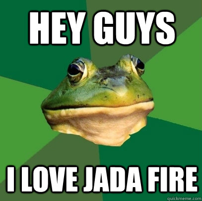 hey guys i love jada fire  Foul Bachelor Frog