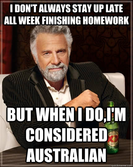 I don't always stay up late all week finishing homework But when I do,I'm considered Australian   The Most Interesting Man In The World