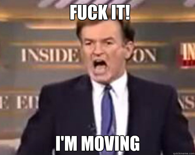 FUCK IT! I'm moving - FUCK IT! I'm moving  fuck it bill