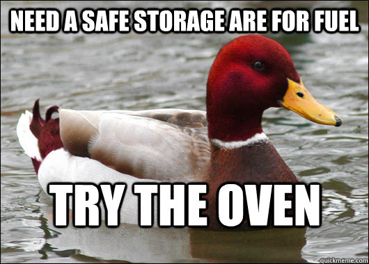 Need a safe storage are for fuel  try the oven   Malicious Advice Mallard