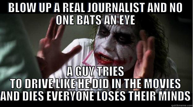 BLOW UP A REAL JOURNALIST AND NO ONE BATS AN EYE A GUY TRIES TO DRIVE LIKE HE DID IN THE MOVIES AND DIES EVERYONE LOSES THEIR MINDS Joker Mind Loss