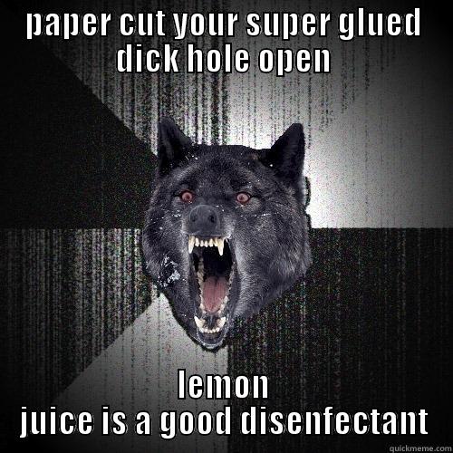 PAPER CUT YOUR SUPER GLUED DICK HOLE OPEN LEMON JUICE IS A GOOD DISENFECTANT Insanity Wolf