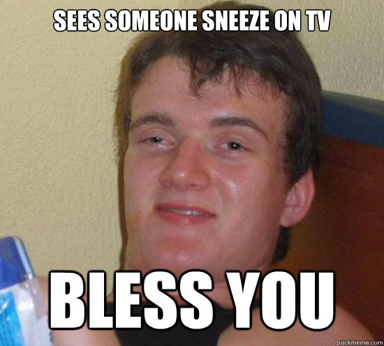 SEES SOMEONE SNEEZE ON TV BLESS YOU  Really High Guy
