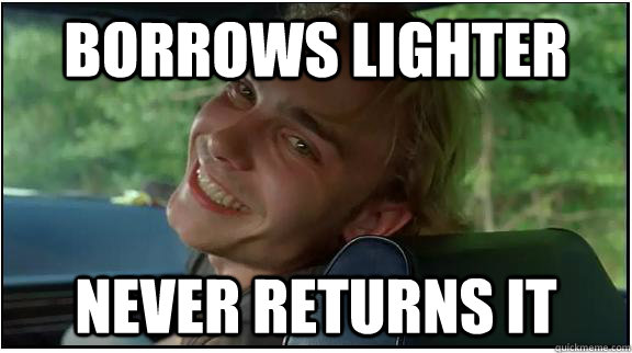 Borrows lighter Never returns it - Borrows lighter Never returns it  Scumbag Stoner