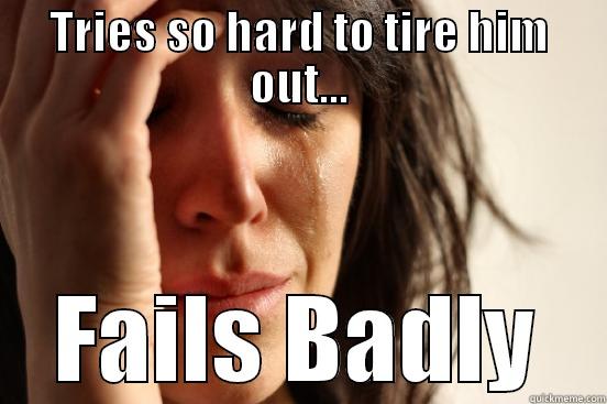 TRIES SO HARD TO TIRE HIM OUT... FAILS BADLY First World Problems