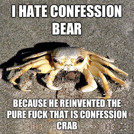 I hate confession bear Because he reinvented the pure fuck that is confession crab  Confession Crab