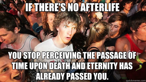 if there's no afterlife you stop perceiving the passage of time upon death and eternity has already passed you.  Sudden Clarity Clarence