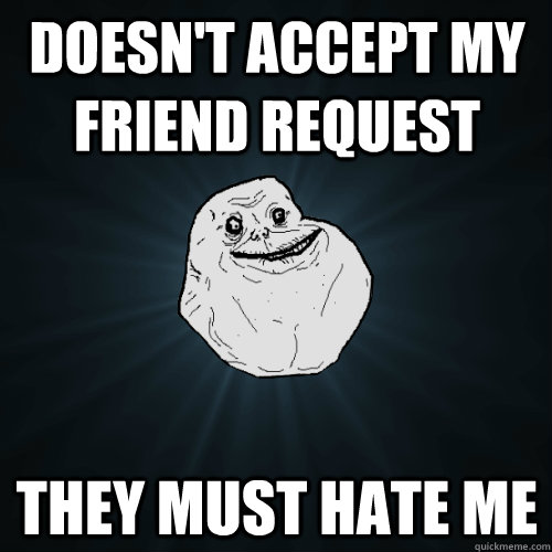 Doesn't accept my friend request They must hate me  Forever Alone