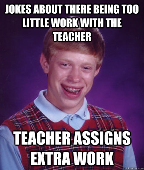 Jokes about there being too little work with the teacher Teacher assigns extra work  Bad Luck Brian