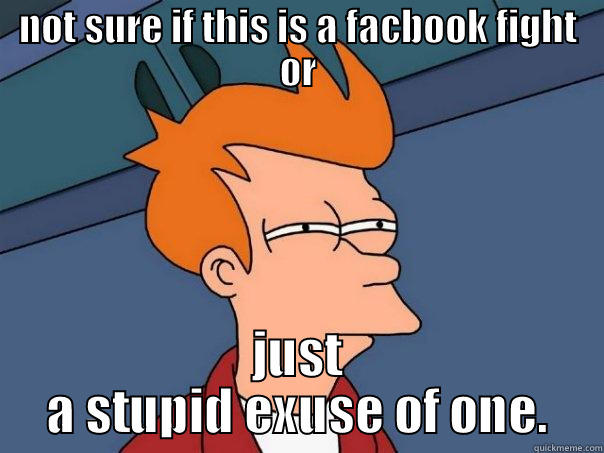 NOT SURE IF THIS IS A FACBOOK FIGHT OR JUST A STUPID EXUSE OF ONE. Futurama Fry