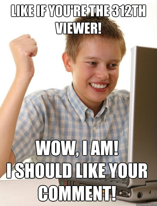 Like if you're the 312th viewer! wow, I am!
I should like your comment!   First Day on the Internet Kid