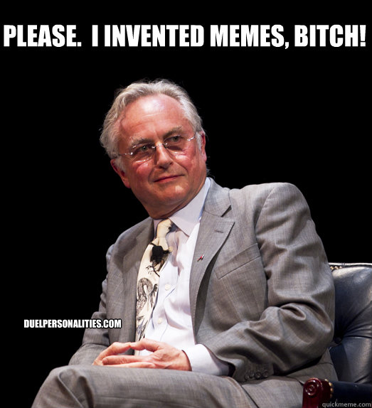Please.  I invented memes, bitch! duelpersonalities.com  Richard Dawkins