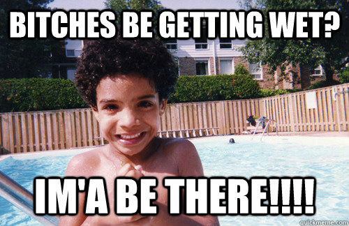 BITCHES BE GETTING WET? IM'A BE THERE!!!!  