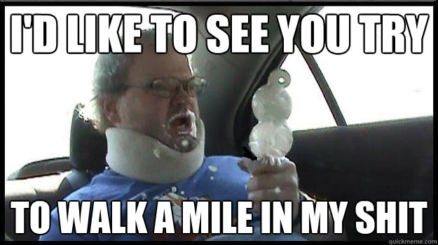 I'd like to see you try to walk a mile in MY shit  DairyQueen