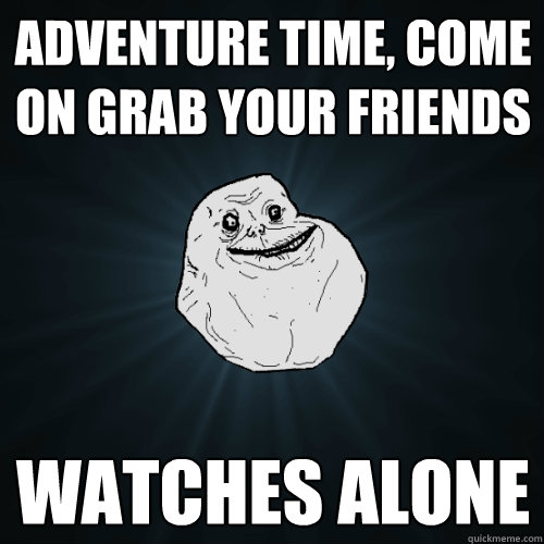 adventure time, come on grab your friends watches alone   Forever Alone