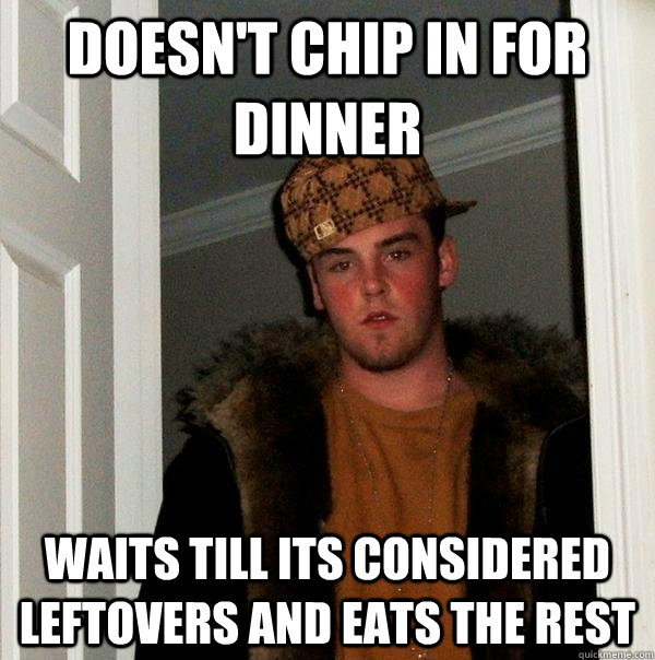 doesn't chip in for dinner waits till its considered leftovers and eats the rest  Scumbag Steve