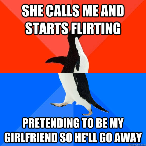 She calls me and starts flirting pretending to be my girlfriend so he'll go away  Socially Awesome Awkward Penguin