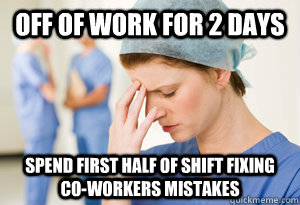 Off of work for 2 days Spend first half of shift fixing co-workers mistakes  