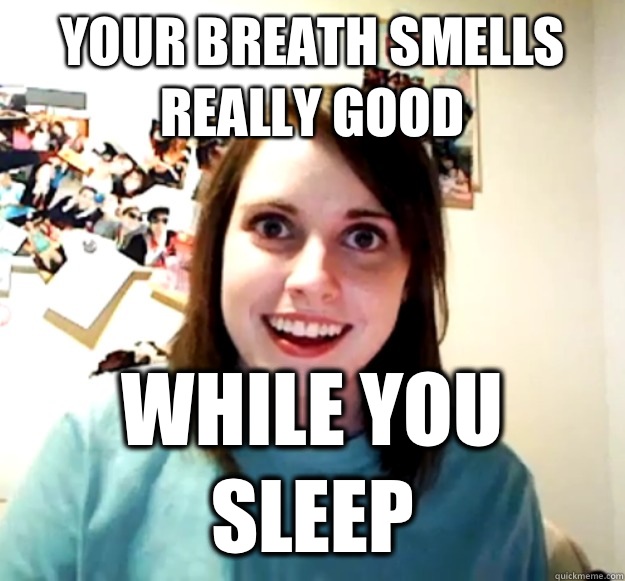 Your breath smells really good While you sleep  Overly Attached Girlfriend