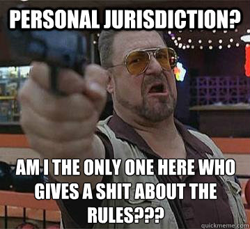 personal jurisdiction? am i the only one here who gives a shit about the rules???
  - personal jurisdiction? am i the only one here who gives a shit about the rules???
   Pedantic Walter