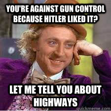 You're against gun control because Hitler liked it? Let me tell you about highways  WILLY WONKA SARCASM