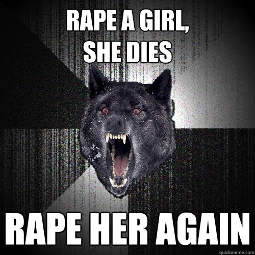 Rape a girl,
She dies Rape her again  Insanity Wolf