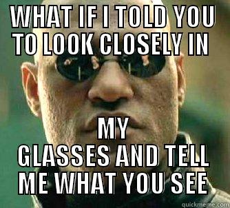 WHAT IF I TOLD YOU TO LOOK CLOSELY IN  MY GLASSES AND TELL ME WHAT YOU SEE Matrix Morpheus