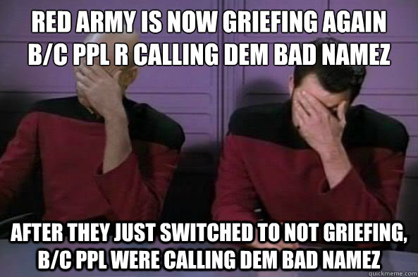 Red Army is now griefing again
b/c ppl r calling dem bad namez after they just switched to not griefing, b/c ppl were calling dem bad namez - Red Army is now griefing again
b/c ppl r calling dem bad namez after they just switched to not griefing, b/c ppl were calling dem bad namez  double facepalm NC