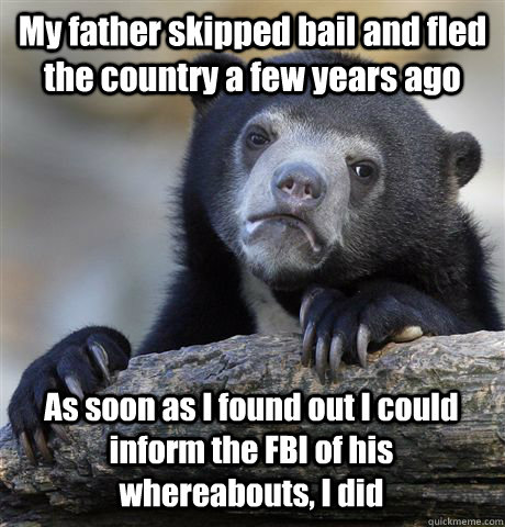 My father skipped bail and fled the country a few years ago As soon as I found out I could inform the FBI of his whereabouts, I did  Confession Bear
