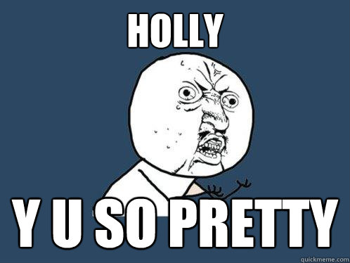 HOLLY y u SO PRETTY  Y U No
