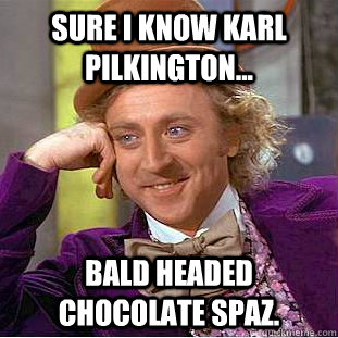 Sure i know Karl Pilkington... Bald headed Chocolate spaz.   Condescending Wonka
