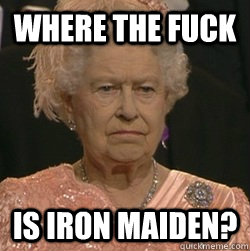 Where the fuck is Iron Maiden?  