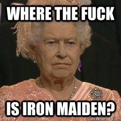 Where the fuck is Iron Maiden? - Where the fuck is Iron Maiden?  unimpressed queen