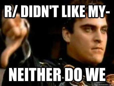 r/ didn't like my- Neither do we  Downvoting Roman