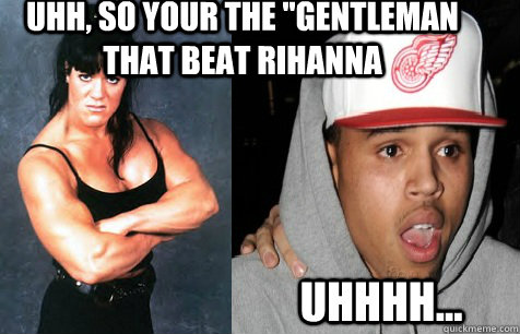 UHH, SO YOUR THE ''GENTLEMAN THAT BEAT RIHANNA Uhhhh...  Chris Brown