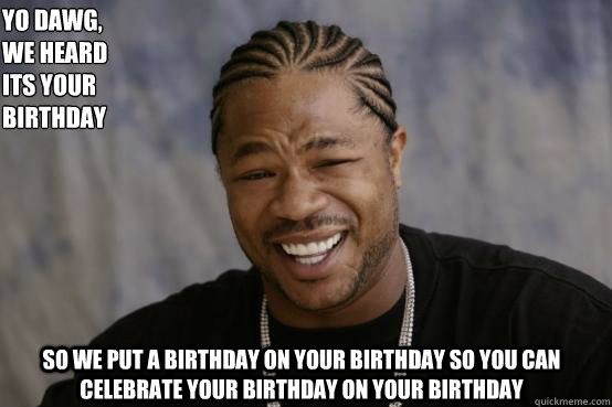 Yo Dawg,
we heard 
Its your birthday So we put a birthday on your birthday so you can celebrate your birthday on your birthday  YO DAWG