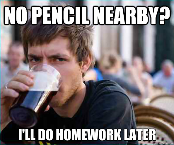 No pencil nearby? i'll do homework later  Lazy College Senior