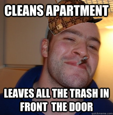 Cleans apartment Leaves all the trash in front  the door  Scumbag Good Guy Greg