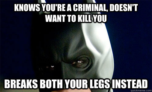 Knows you're a criminal, doesn't want to kill you Breaks both your legs instead - Knows you're a criminal, doesn't want to kill you Breaks both your legs instead  Good Guy Batman