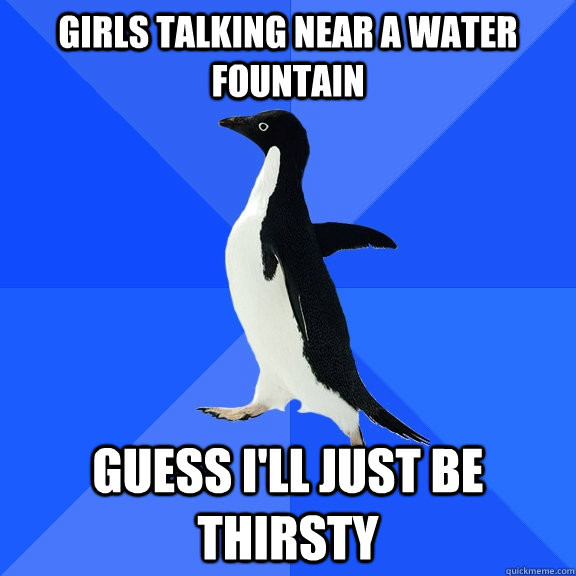 Girls talking near a water fountain guess i'll just be thirsty  Socially Awkward Penguin