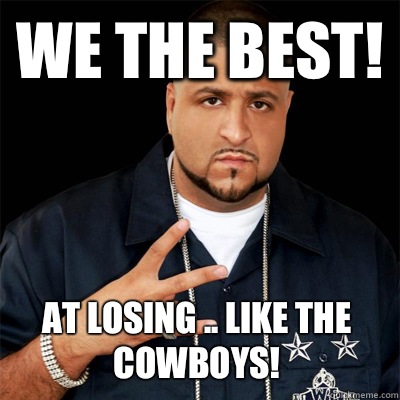 We the best! At losing .. Like the cowboys!  