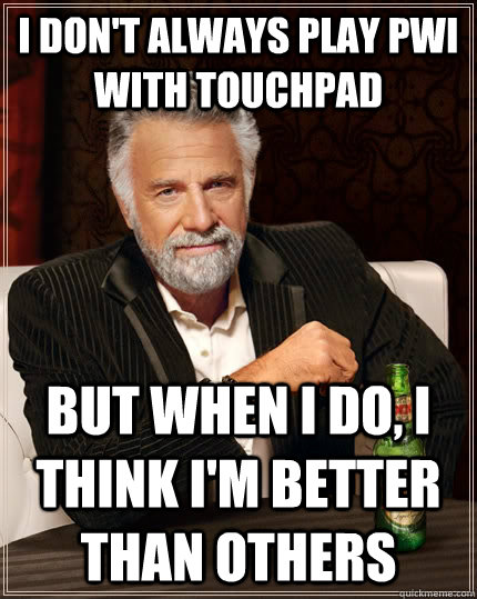 I don't always play PWI with touchpad but when I do, i think i'm better than others  The Most Interesting Man In The World