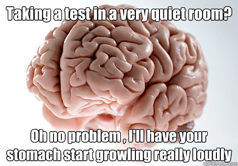 Taking a test in a very quiet room? Oh no problem , I'll have your stomach start growling really loudly  Scumbag Brain