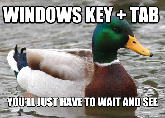Windows key + tab you'll just have to wait and see  Actual Advice Mallard