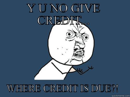 Y U NO GIVE CREDIT... WHERE CREDIT IS DUE?!  Y U No