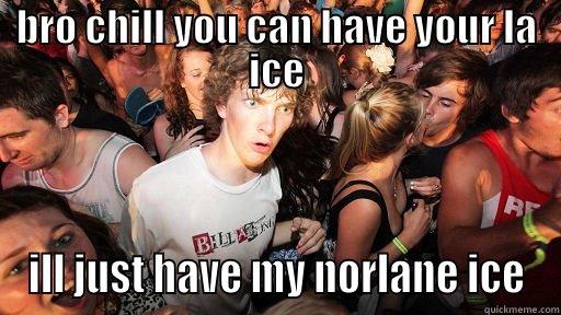 BRO CHILL YOU CAN HAVE YOUR LA ICE ILL JUST HAVE MY NORLANE ICE Sudden Clarity Clarence