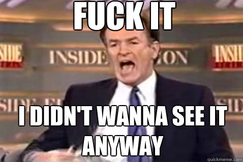 fuck it I didn't wanna see it anyway  Fuck It Bill OReilly
