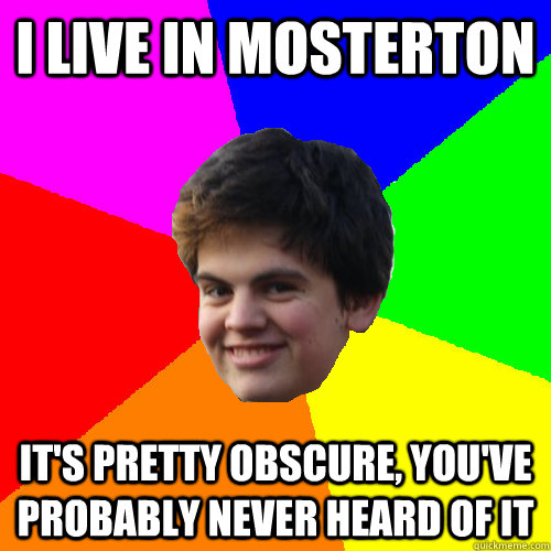 I live in Mosterton It's pretty obscure, you've probably never heard of it  