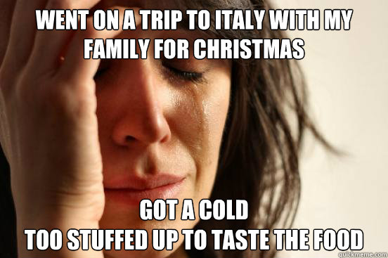Went on a trip to italy with my family for christmas Got a cold
too stuffed up to taste the food  First World Problems